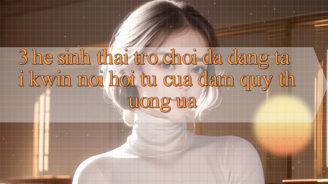 3. Hệ Sinh Thái Trò Chơi Đa Dạng Tại Kwin: Nơi Hội Tụ Của Đam Quý thương ưa