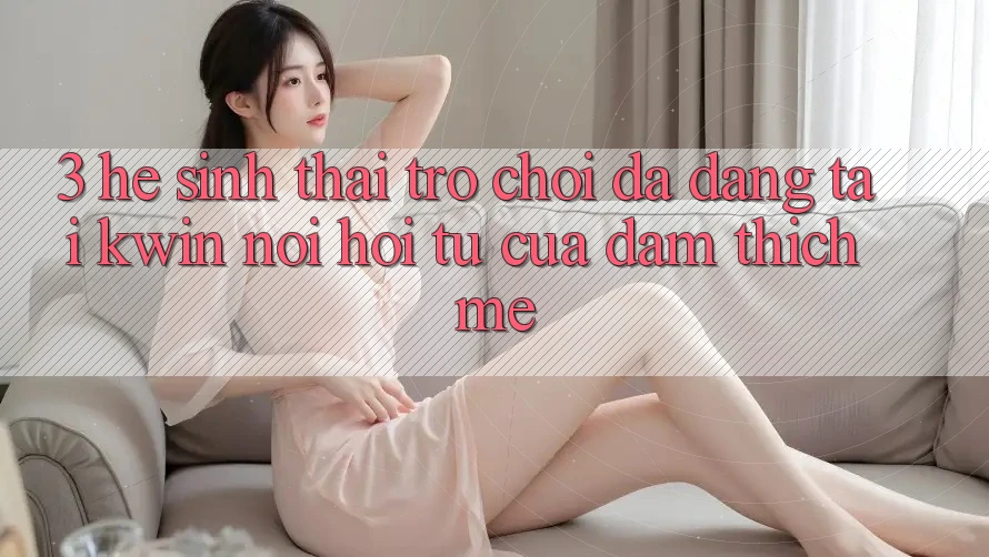 3. Hệ Sinh Thái Trò Chơi Đa Dạng Tại Kwin: Nơi Hội Tụ Của Đam Thích mê