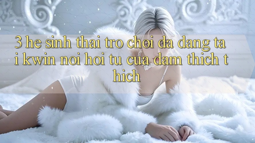 3. Hệ Sinh Thái Trò Chơi Đa Dạng Tại Kwin: Nơi Hội Tụ Của Đam Thích thích 3. Hệ Sinh Thái Trò Chơi Đa Dạng Tại Kwin: Nơi Hội Tụ Của Đam Thích thích