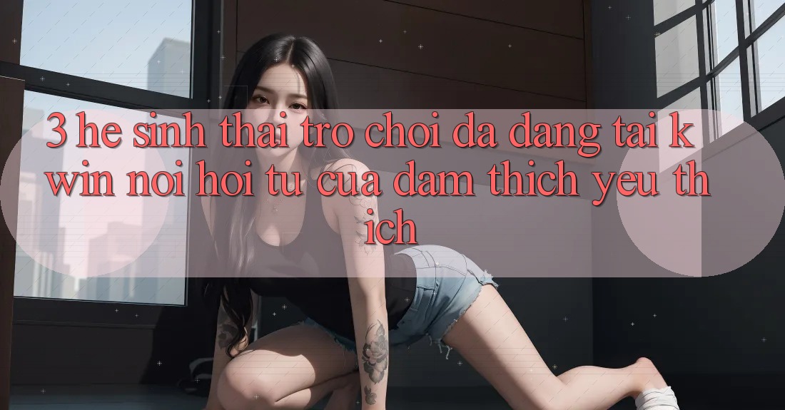 3. Hệ Sinh Thái Trò Chơi Đa Dạng Tại Kwin: Nơi Hội Tụ Của Đam Thích yêu thích