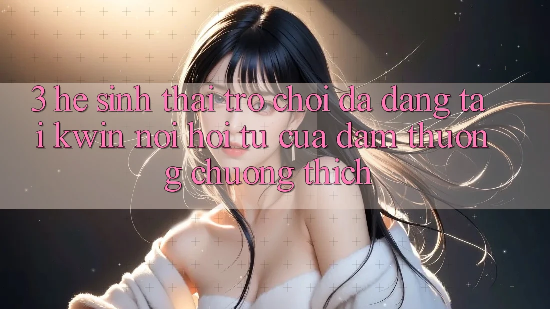 3. Hệ Sinh Thái Trò Chơi Đa Dạng Tại Kwin: Nơi Hội Tụ Của Đam Thương chuộng thích