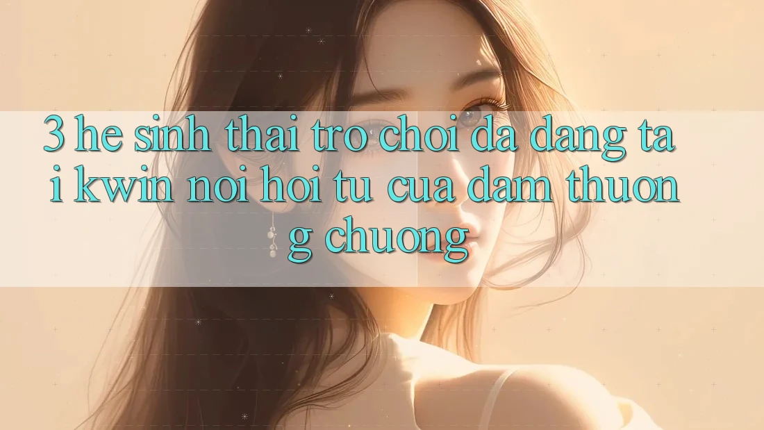 3. Hệ Sinh Thái Trò Chơi Đa Dạng Tại Kwin: Nơi Hội Tụ Của Đam Thương chuộng