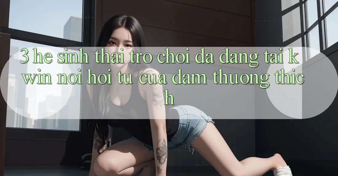 3. Hệ Sinh Thái Trò Chơi Đa Dạng Tại Kwin: Nơi Hội Tụ Của Đam Thương thích