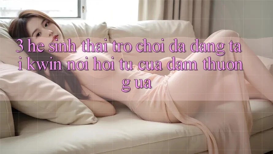 3. Hệ Sinh Thái Trò Chơi Đa Dạng Tại Kwin: Nơi Hội Tụ Của Đam Thương ưa