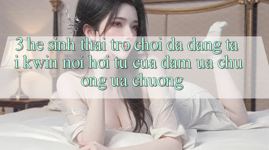 3. Hệ Sinh Thái Trò Chơi Đa Dạng Tại Kwin: Nơi Hội Tụ Của Đam Ưa chuộng ưa chuộng