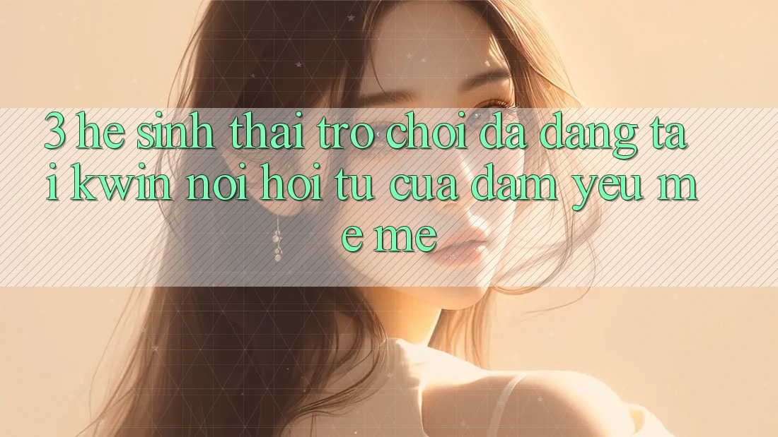 3. Hệ Sinh Thái Trò Chơi Đa Dạng Tại Kwin: Nơi Hội Tụ Của Đam Yêu mê mê