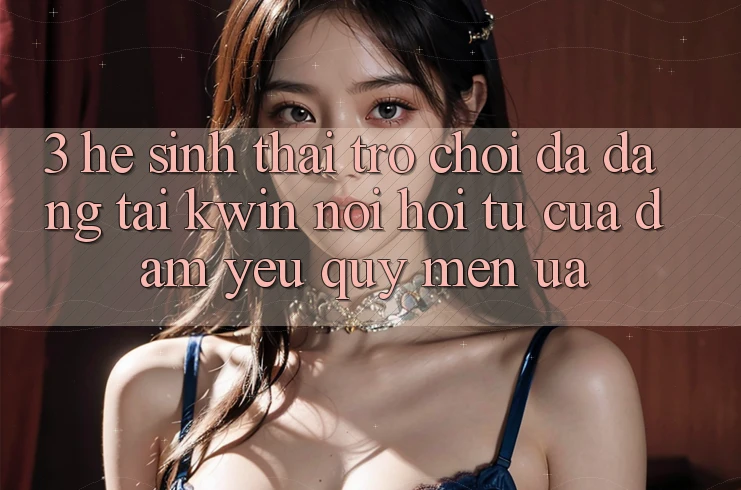 3. Hệ Sinh Thái Trò Chơi Đa Dạng Tại Kwin: Nơi Hội Tụ Của Đam Yêu quý mến ưa 3. Hệ Sinh Thái Trò Chơi Đa Dạng Tại Kwin: Nơi Hội Tụ Của Đam Yêu quý mến ưa