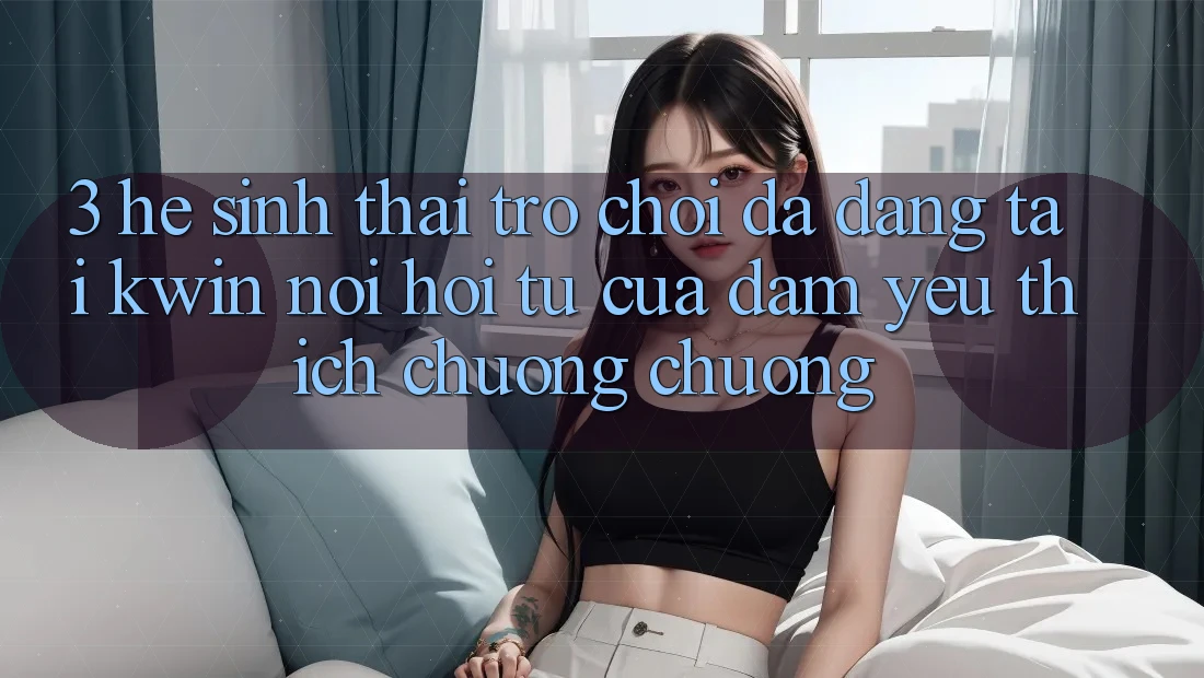 3. Hệ Sinh Thái Trò Chơi Đa Dạng Tại Kwin: Nơi Hội Tụ Của Đam Yêu thích chuộng chuộng