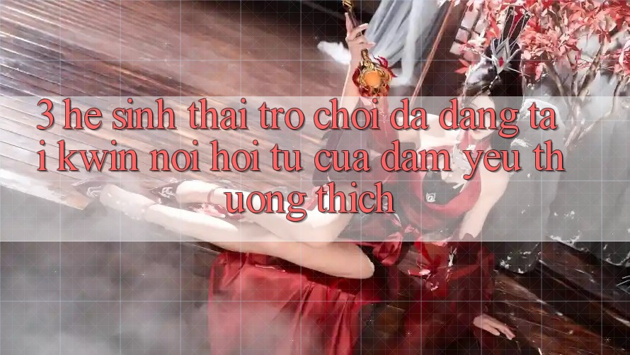 3. Hệ Sinh Thái Trò Chơi Đa Dạng Tại Kwin: Nơi Hội Tụ Của Đam Yêu thương thích