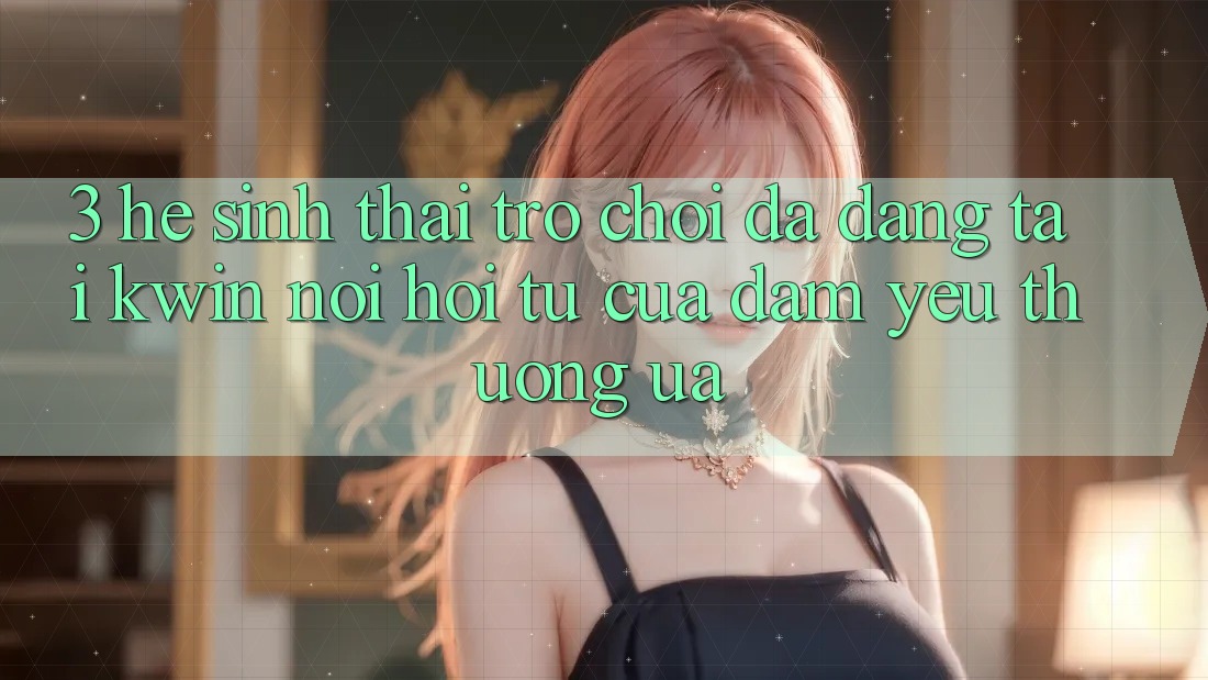 3. Hệ Sinh Thái Trò Chơi Đa Dạng Tại Kwin: Nơi Hội Tụ Của Đam Yêu thương ưa