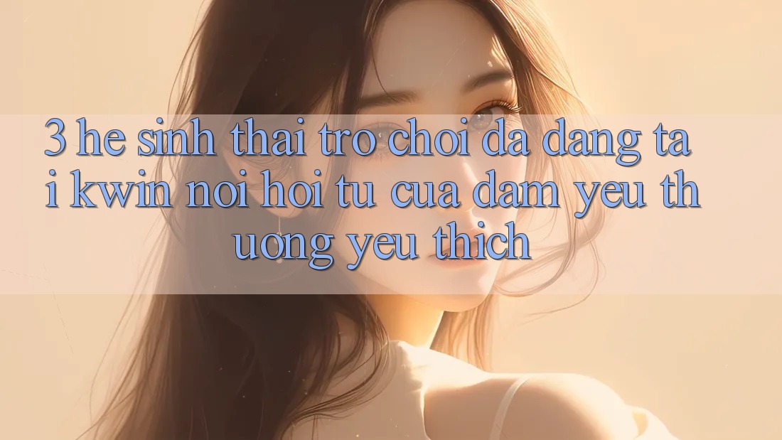 3. Hệ Sinh Thái Trò Chơi Đa Dạng Tại Kwin: Nơi Hội Tụ Của Đam Yêu thương yêu thích 3. Hệ Sinh Thái Trò Chơi Đa Dạng Tại Kwin: Nơi Hội Tụ Của Đam Yêu thương yêu thích