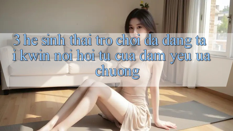 3. Hệ Sinh Thái Trò Chơi Đa Dạng Tại Kwin: Nơi Hội Tụ Của Đam Yêu ưa chuộng