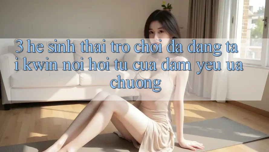 3. Hệ Sinh Thái Trò Chơi Đa Dạng Tại Kwin: Nơi Hội Tụ Của Đam Yêu ưa chuộng