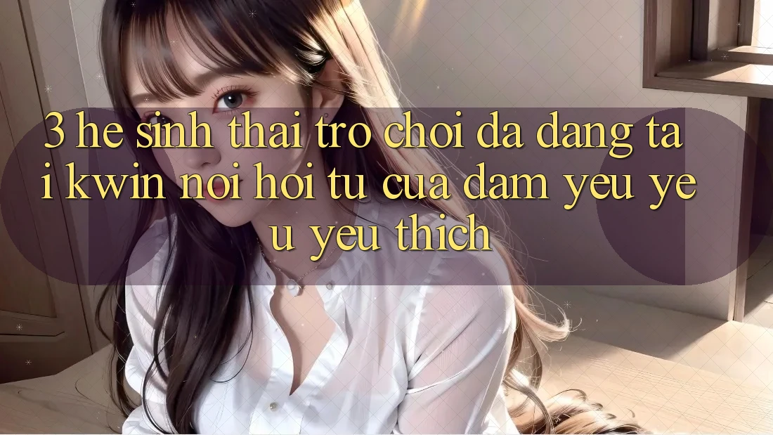 3. Hệ Sinh Thái Trò Chơi Đa Dạng Tại Kwin: Nơi Hội Tụ Của Đam Yêu yêu yêu thích