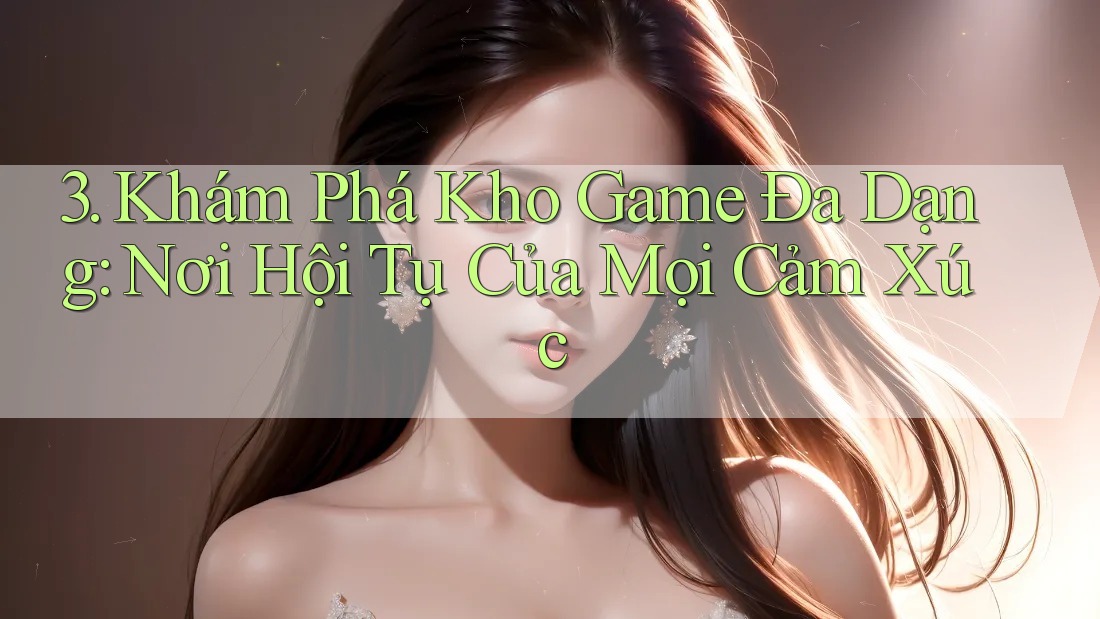 3. Khám Phá Kho Game Đa Dạng: Nơi Hội Tụ Của Mọi Cảm Xúc