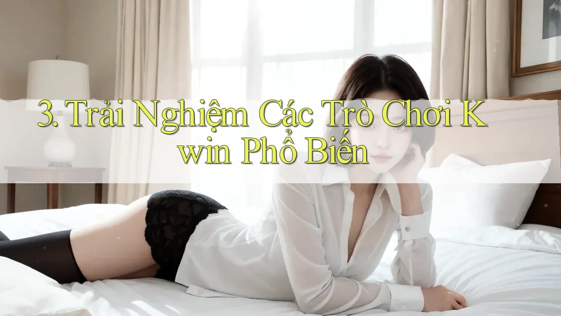 3. Trải Nghiệm Các Trò Chơi Kwin Phổ Biến 3. Trải Nghiệm Các Trò Chơi Kwin Phổ Biến