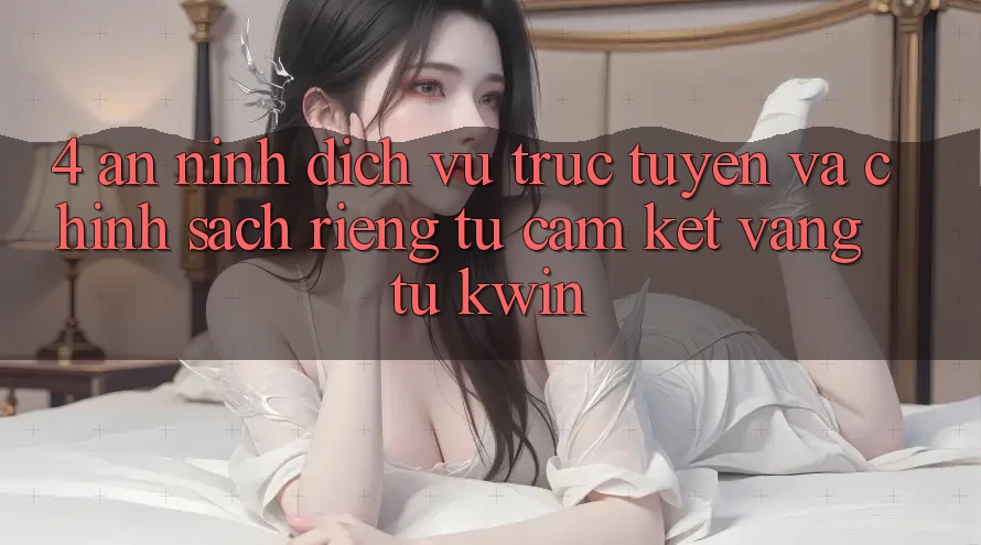 4. An ninh Dịch vụ trực tuyến Và Chính sách riêng tư: Cam Kết Vàng Từ Kwin