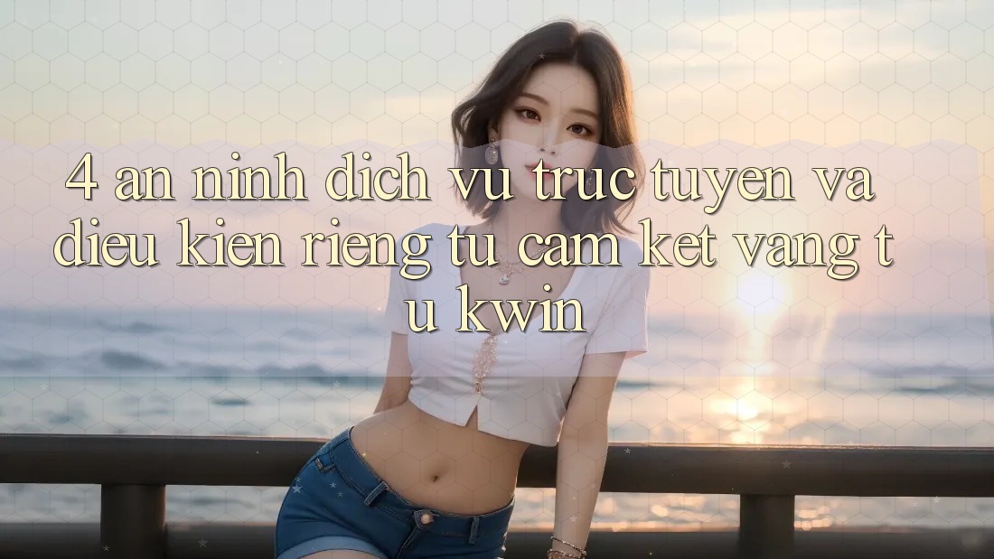 4. An ninh Dịch vụ trực tuyến Và Điều kiện riêng tư: Cam Kết Vàng Từ Kwin 4. An ninh Dịch vụ trực tuyến Và Điều kiện riêng tư: Cam Kết Vàng Từ Kwin