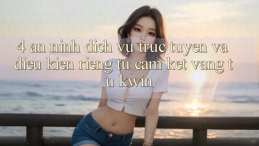 4. An ninh Dịch vụ trực tuyến Và Điều kiện riêng tư: Cam Kết Vàng Từ Kwin