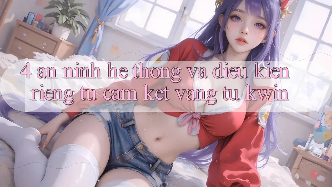 4. An ninh Hệ Thống Và Điều kiện riêng tư: Cam Kết Vàng Từ Kwin 4. An ninh Hệ Thống Và Điều kiện riêng tư: Cam Kết Vàng Từ Kwin