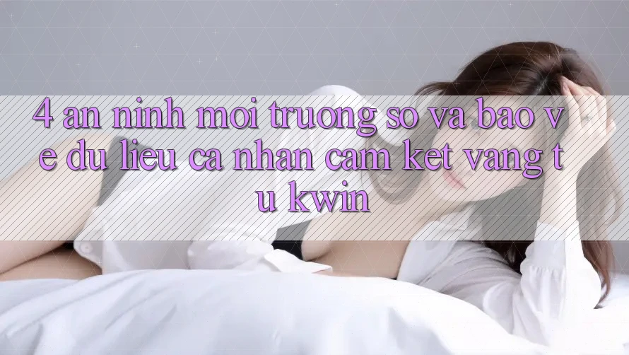 4. An ninh Môi trường số Và Bảo vệ dữ liệu cá nhân: Cam Kết Vàng Từ Kwin