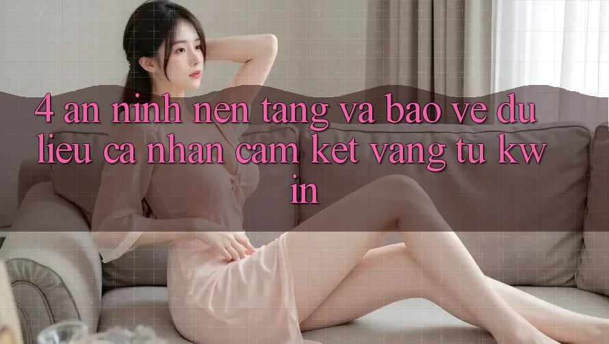 4. An ninh Nền tảng Và Bảo vệ dữ liệu cá nhân: Cam Kết Vàng Từ Kwin 4. An ninh Nền tảng Và Bảo vệ dữ liệu cá nhân: Cam Kết Vàng Từ Kwin