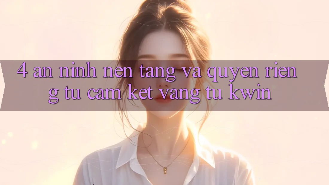 4. An ninh Nền tảng Và Quyền Riêng Tư: Cam Kết Vàng Từ Kwin