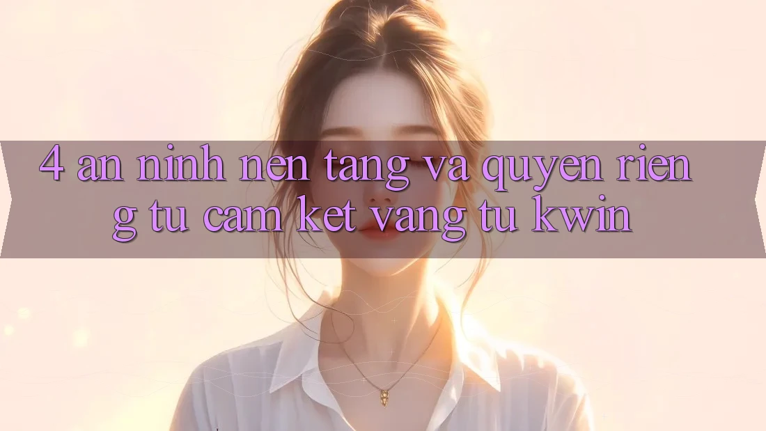 4. An ninh Nền tảng Và Quyền Riêng Tư: Cam Kết Vàng Từ Kwin