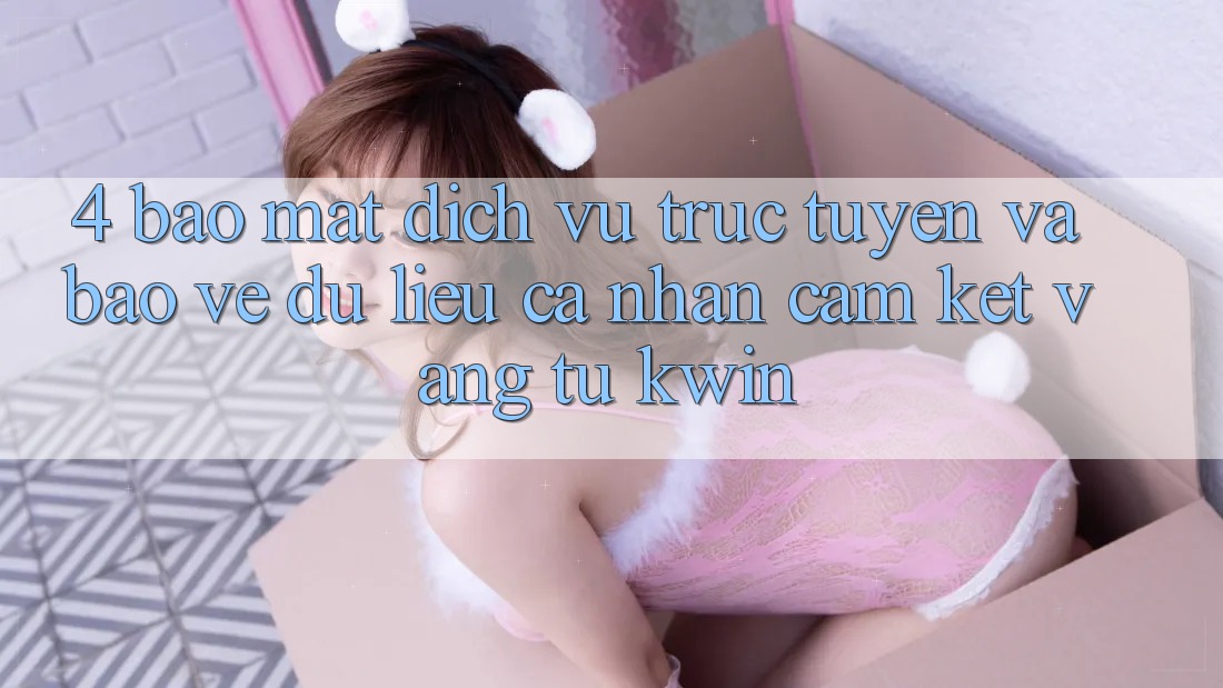4. Bảo Mật Dịch vụ trực tuyến Và Bảo vệ dữ liệu cá nhân: Cam Kết Vàng Từ Kwin