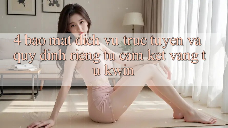 4. Bảo Mật Dịch vụ trực tuyến Và Quy định riêng tư: Cam Kết Vàng Từ Kwin