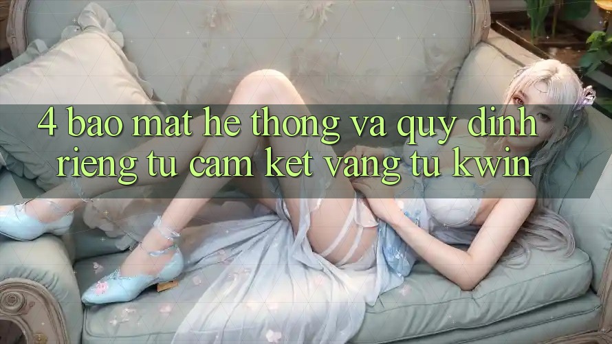 4. Bảo Mật Hệ thống Và Quy định riêng tư: Cam Kết Vàng Từ Kwin 4. Bảo Mật Hệ thống Và Quy định riêng tư: Cam Kết Vàng Từ Kwin