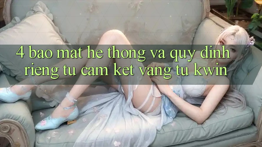 4. Bảo Mật Hệ Thống Và Quy định riêng tư: Cam Kết Vàng Từ Kwin