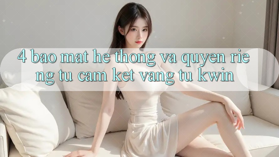 4. Bảo Mật Hệ Thống Và Quyền Riêng Tư: Cam Kết Vàng Từ Kwin 4. Bảo Mật Hệ Thống Và Quyền Riêng Tư: Cam Kết Vàng Từ Kwin