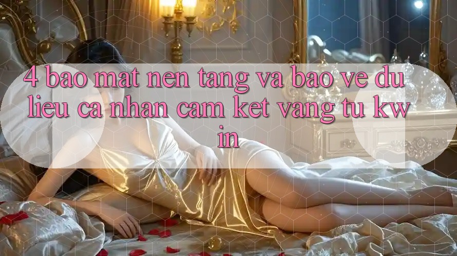 4. Bảo Mật Nền tảng Và Bảo vệ dữ liệu cá nhân: Cam Kết Vàng Từ Kwin