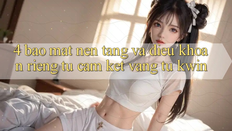 4. Bảo Mật Nền tảng Và Điều khoản riêng tư: Cam Kết Vàng Từ Kwin