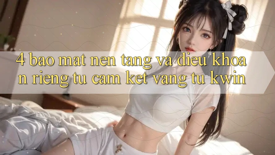 4. Bảo Mật Nền tảng Và Điều khoản riêng tư: Cam Kết Vàng Từ Kwin 4. Bảo Mật Nền tảng Và Điều khoản riêng tư: Cam Kết Vàng Từ Kwin