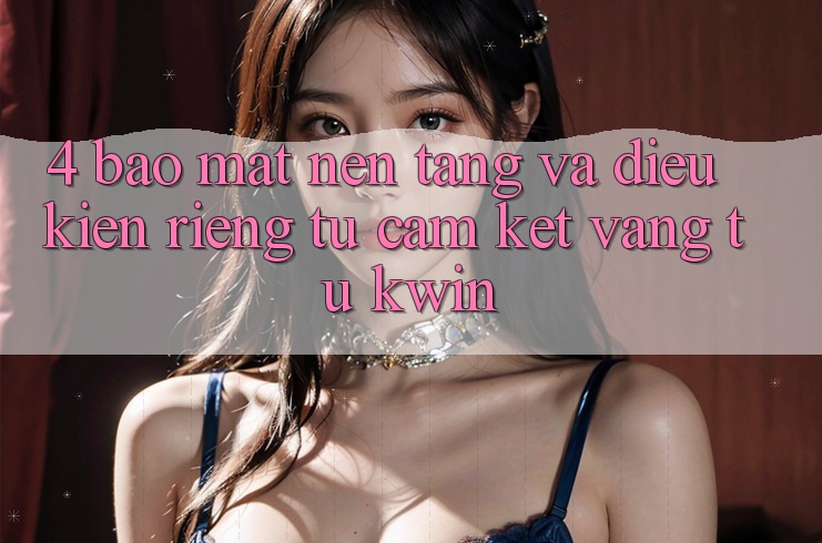 4. Bảo Mật Nền tảng Và Điều kiện riêng tư: Cam Kết Vàng Từ Kwin 4. Bảo Mật Nền tảng Và Điều kiện riêng tư: Cam Kết Vàng Từ Kwin