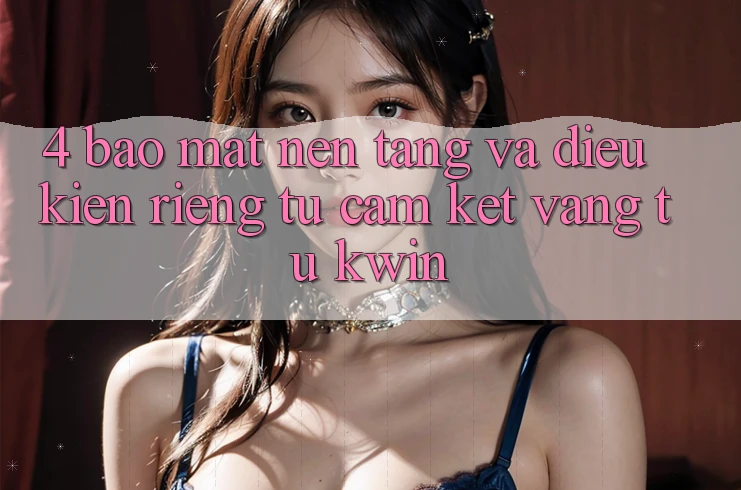 4. Bảo Mật Nền tảng Và Điều kiện riêng tư: Cam Kết Vàng Từ Kwin 4. Bảo Mật Nền tảng Và Điều kiện riêng tư: Cam Kết Vàng Từ Kwin