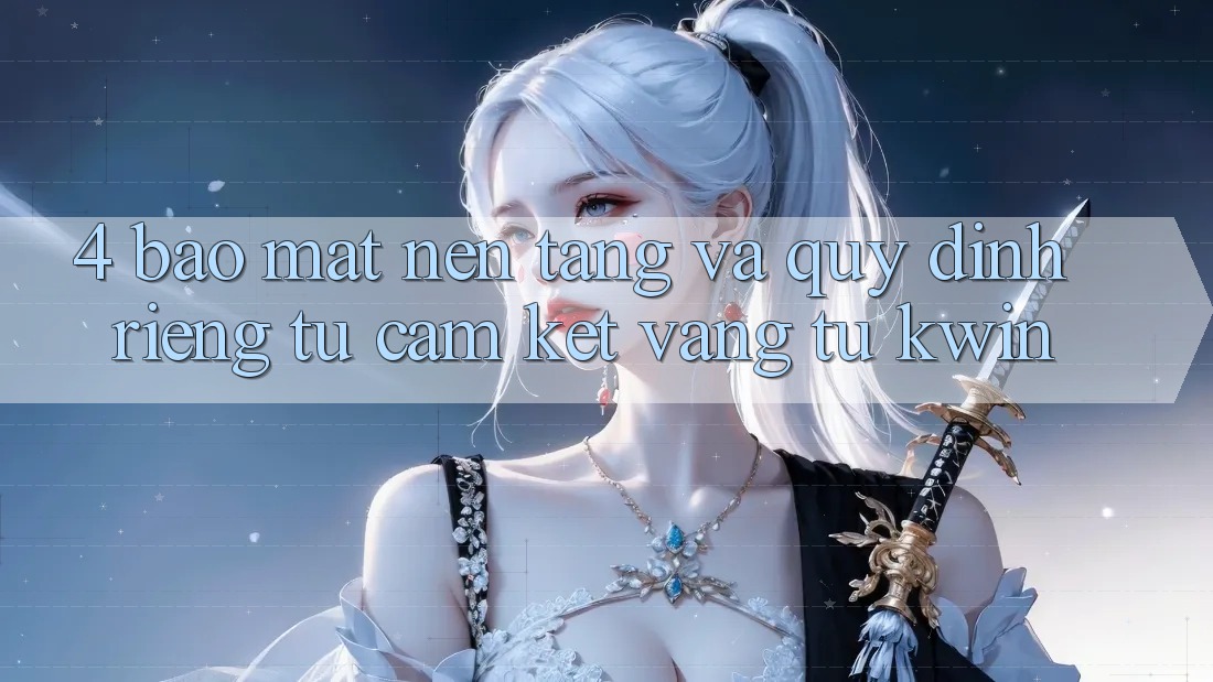 4. Bảo Mật Nền tảng Và Quy định riêng tư: Cam Kết Vàng Từ Kwin