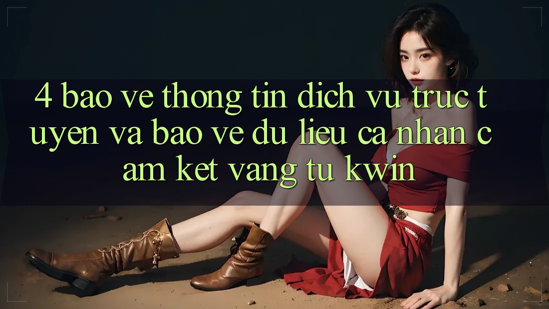 4. Bảo vệ thông tin Dịch vụ trực tuyến Và Bảo vệ dữ liệu cá nhân: Cam Kết Vàng Từ Kwin 4. Bảo vệ thông tin Dịch vụ trực tuyến Và Bảo vệ dữ liệu cá nhân: Cam Kết Vàng Từ Kwin
