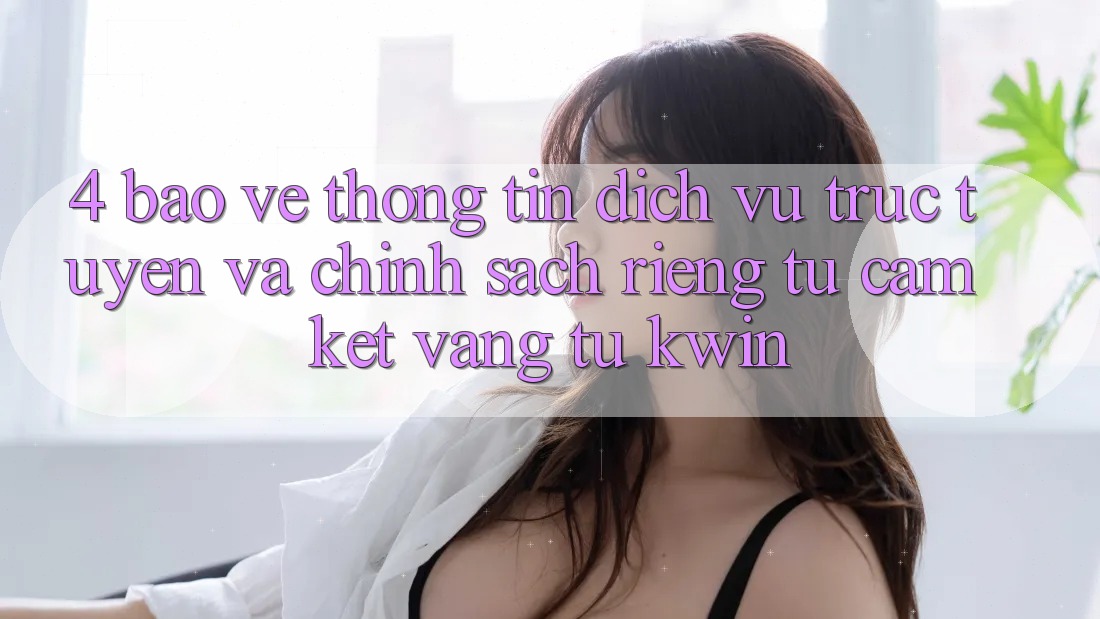 4. Bảo vệ thông tin Dịch vụ trực tuyến Và Chính sách riêng tư: Cam Kết Vàng Từ Kwin