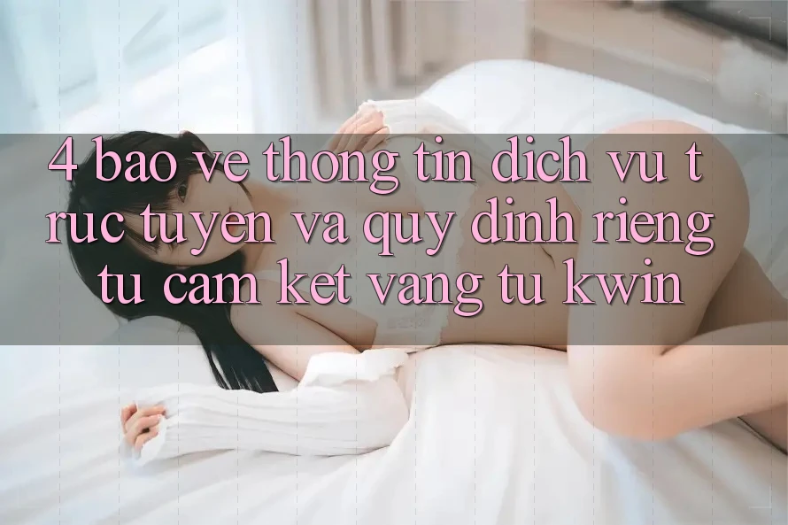 4. Bảo vệ thông tin Dịch vụ trực tuyến Và Quy định riêng tư: Cam Kết Vàng Từ Kwin 4. Bảo vệ thông tin Dịch vụ trực tuyến Và Quy định riêng tư: Cam Kết Vàng Từ Kwin