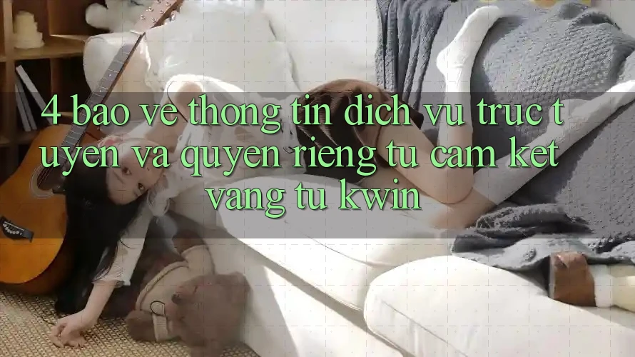 4. Bảo vệ thông tin Dịch vụ trực tuyến Và Quyền Riêng Tư: Cam Kết Vàng Từ Kwin 4. Bảo vệ thông tin Dịch vụ trực tuyến Và Quyền Riêng Tư: Cam Kết Vàng Từ Kwin
