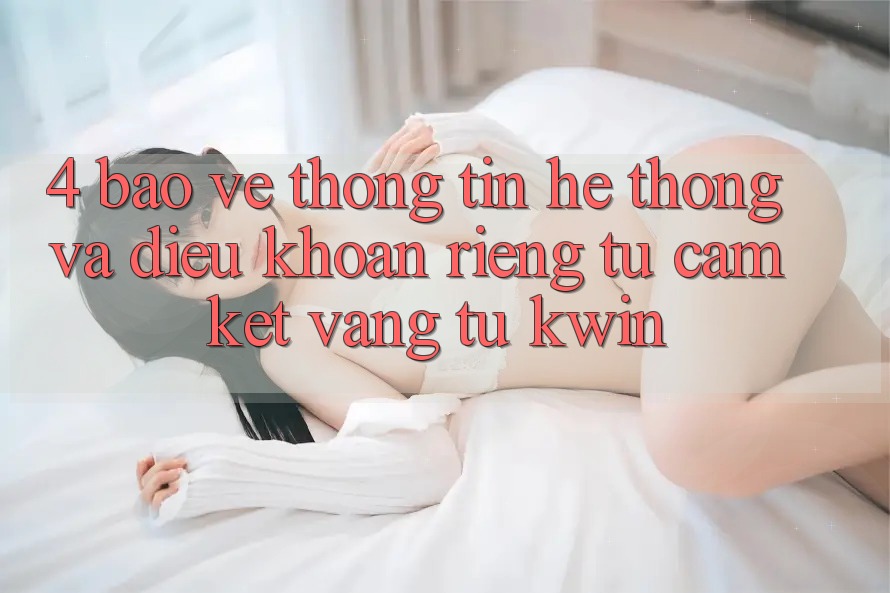 4. Bảo vệ thông tin Hệ Thống Và Điều khoản riêng tư: Cam Kết Vàng Từ Kwin 4. Bảo vệ thông tin Hệ Thống Và Điều khoản riêng tư: Cam Kết Vàng Từ Kwin