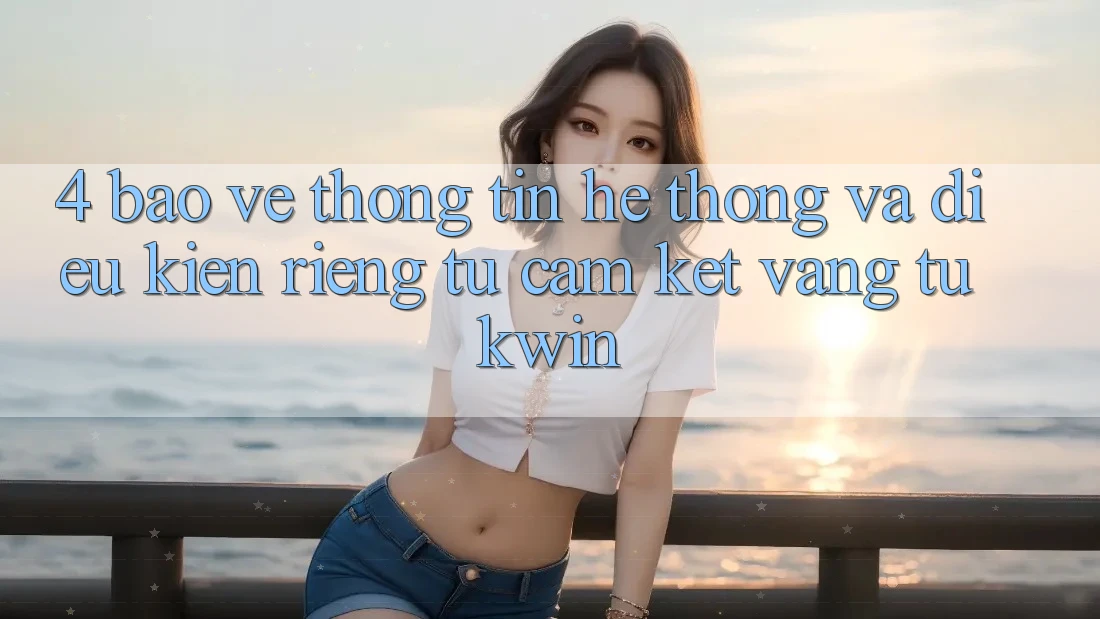 4. Bảo vệ thông tin Hệ Thống Và Điều kiện riêng tư: Cam Kết Vàng Từ Kwin