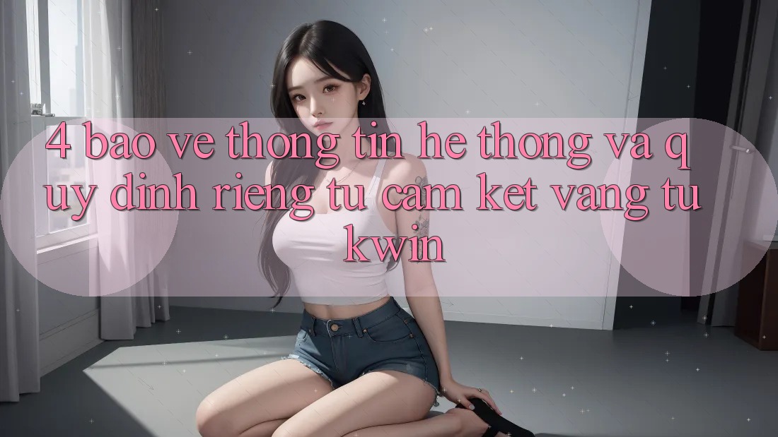 4. Bảo vệ thông tin Hệ Thống Và Quy định riêng tư: Cam Kết Vàng Từ Kwin 4. Bảo vệ thông tin Hệ Thống Và Quy định riêng tư: Cam Kết Vàng Từ Kwin