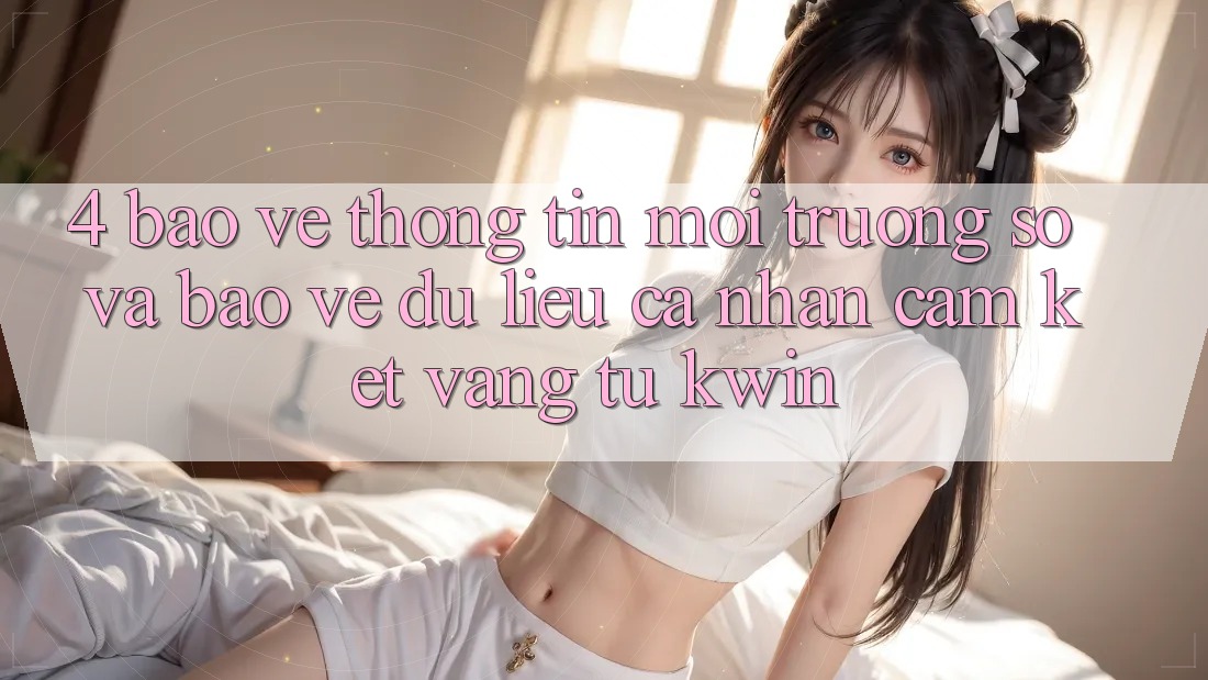 4. Bảo vệ thông tin Môi trường số Và Bảo vệ dữ liệu cá nhân: Cam Kết Vàng Từ Kwin