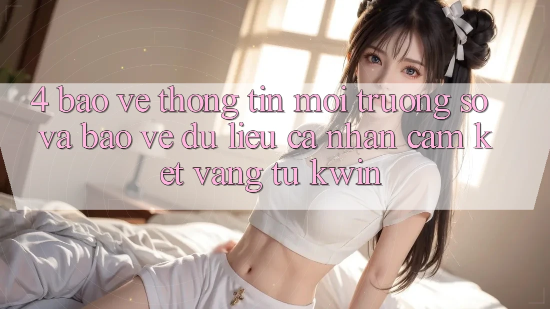 4. Bảo vệ thông tin Môi trường số Và Bảo vệ dữ liệu cá nhân: Cam Kết Vàng Từ Kwin