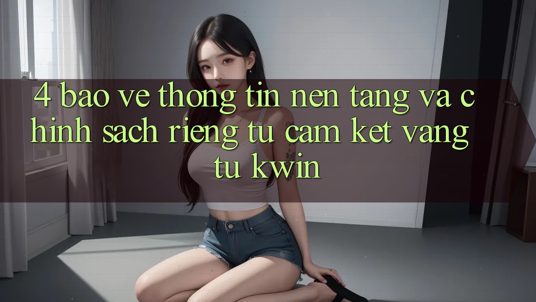 4. Bảo vệ thông tin Nền tảng Và Chính sách riêng tư: Cam Kết Vàng Từ Kwin 4. Bảo vệ thông tin Nền tảng Và Chính sách riêng tư: Cam Kết Vàng Từ Kwin