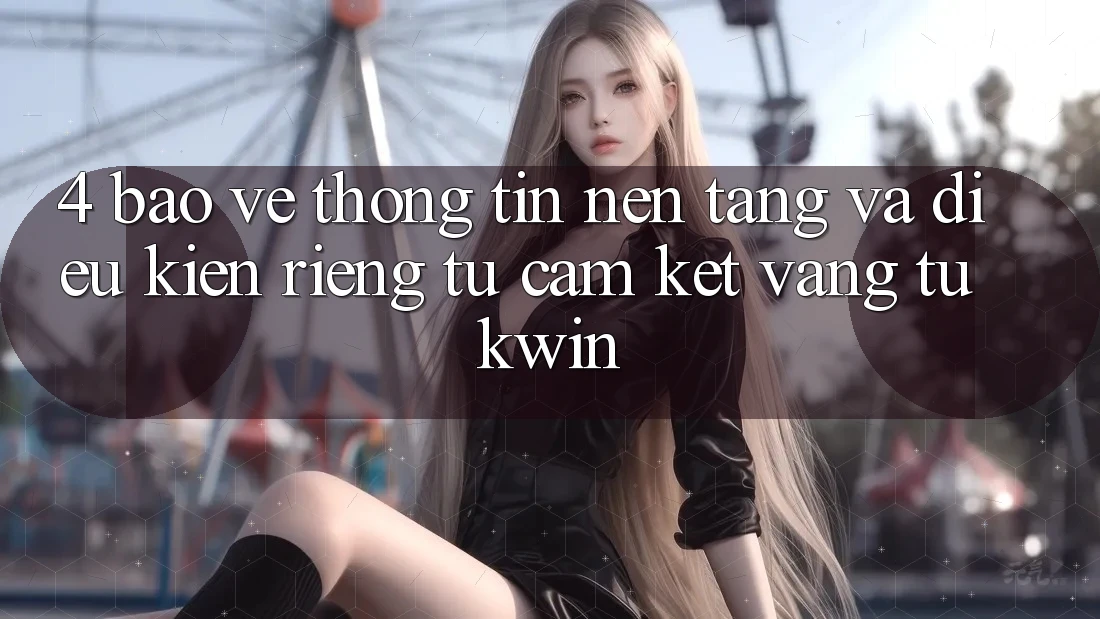 4. Bảo vệ thông tin Nền tảng Và Điều kiện riêng tư: Cam Kết Vàng Từ Kwin